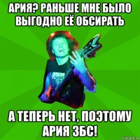 ария? раньше мне было выгодно её обсирать а теперь нет, поэтому ария збс!