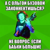 а с ольгой бузовой законнектишься? не вопрос, если бабки большие