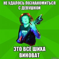 не удалось познакомиться с девушкой это всё шиха виноват