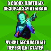 в своих платных обзорах зачитываю чужие бесплатные переводы статей