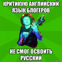 критикую английский язык блогеров не смог освоить русский