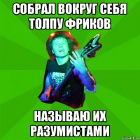 собрал вокруг себя толпу фриков называю их разумистами
