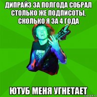 дипрайз за полгода собрал столько же подписоты, сколько я за 4 года ютуб меня угнетает