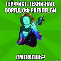 гейфист, техни-кал, ворлд оф рагуля, би смекаешь?