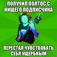 получил полтос с нищего подписчика перестал чувствовать себя ущербным