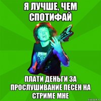 я лучше, чем спотифай плати деньги за прослушивание песен на стриме мне