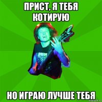 прист, я тебя котирую но играю лучше тебя