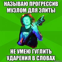 называю прогрессив музлом для элиты не умею гуглить ударения в словах