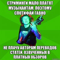 стриминги мало платят музыкантам, поэтому спотифай гавно не плачу авторам переводов статей, озвученных в платных обзоров