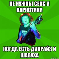 не нужны секс и наркотики когда есть дипрайз и шавуха