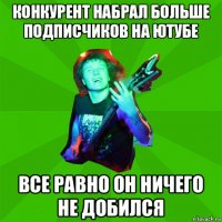 конкурент набрал больше подписчиков на ютубе все равно он ничего не добился