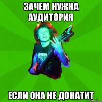 зачем нужна аудитория если она не донатит