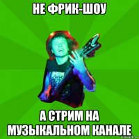 не фрик-шоу а стрим на музыкальном канале