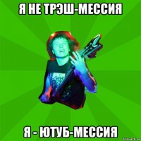 я не трэш-мессия я - ютуб-мессия