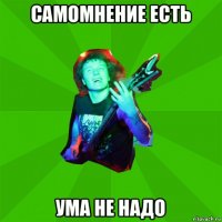 самомнение есть ума не надо