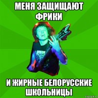 меня защищают фрики и жирные белорусские школьницы