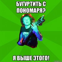 бугуртить с пономаря? я выше этого!