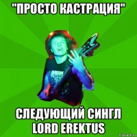 "просто кастрация" следующий сингл lord erektus