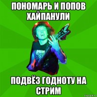 пономарь и попов хайпанули подвёз годноту на стрим