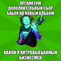 организую дополнительный сбор бабок на новый альбом какой я хитровыебанный бизнесмен
