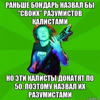 раньше бондарь назвал бы "своих" разумистов калистами но эти калисты донатят по 50, поэтому назвал их разумистами
