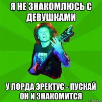 я не знакомлюсь с девушками у лорда эректус - пускай он и знакомится