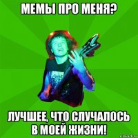 мемы про меня? лучшее, что случалось в моей жизни!