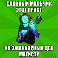 славный мальчик этот прист он зашкварных дел магистр
