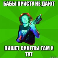 бабы присту не дают пишет синглы там и тут