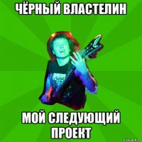 чёрный властелин мой следующий проект