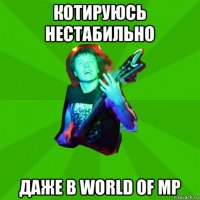котируюсь нестабильно даже в world of mp