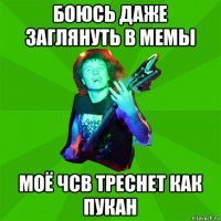 боюсь даже заглянуть в мемы моё чсв треснет как пукан