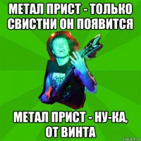метал прист - только свистни он появится метал прист - ну-ка, от винта