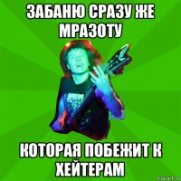 забаню сразу же мразоту которая побежит к хейтерам