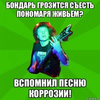 бондарь грозится съесть пономаря живьём? вспомнил песню коррозии!