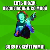 есть люди, несогласные со мной зову их хейтерами!