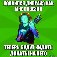 появился дипрайз.как мне повезло теперь будут кидать донаты на него