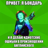 привет, я бондарь и я делаю идиотские ошибки в произношении английского