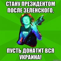 стану президентом после зеленского, пусть донатит вся украина!