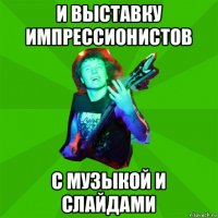 и выставку импрессионистов с музыкой и слайдами
