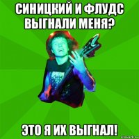 синицкий и флудс выгнали меня? это я их выгнал!