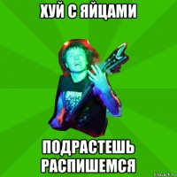 хуй с яйцами подрастешь распишемся