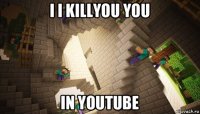 i i killyou you in youtube
