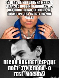 эй цепь на мне цепь на мне как дела это новый кадиллак.эсэ патошки попал патошки эй посмотри два пульта на мне часы песня плывёт, сердце поёт, эти слова - о тебе, москва!
