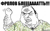 ФРОЛОВ БЛЕЕЕААААТТЬ!!!