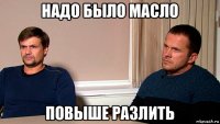 надо было масло повыше разлить