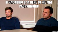 и часовню в 14 веке то же мы разрушили? 