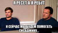 я ресет а я ребут и сейчас мы будем помогать сисадмину...