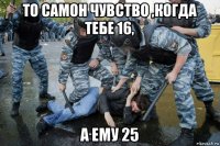 то самон чувство ,когда тебе 16, а ему 25