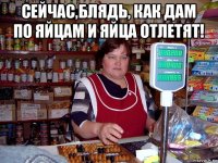 сейчас,блядь, как дам по яйцам и яйца отлетят! 